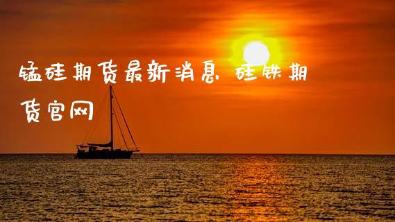锰硅期货最新消息 硅铁期货