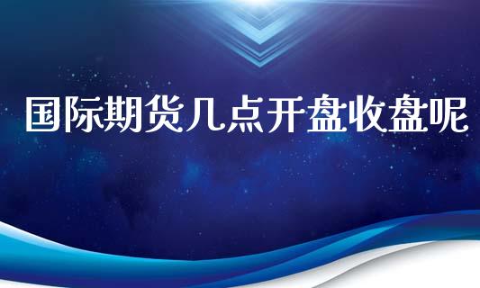国际期货几点开盘收盘呢