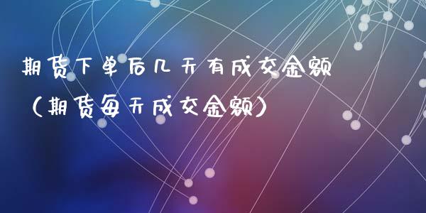 期货下单后几天有成交金额（期货每天成交金额）