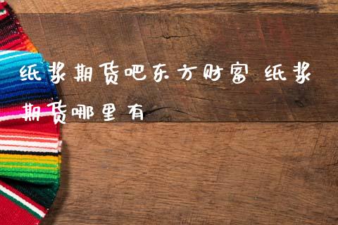 纸浆期货吧东方财富 纸浆期货哪里有