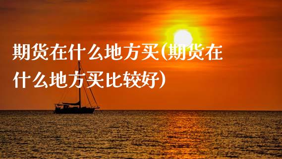 期货在什么地方买(期货在什么地方买比较好)