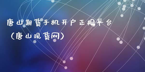 唐山期货手机开户正规平台（唐山现货网）