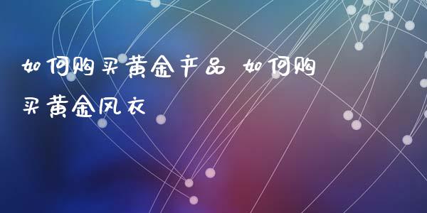 如何购买黄金产品 如何购买黄金风衣