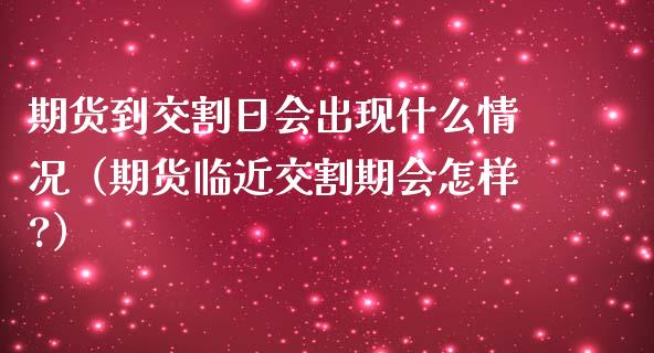 期货到交割日会出现什么情况（期货临近交割期会怎样?）