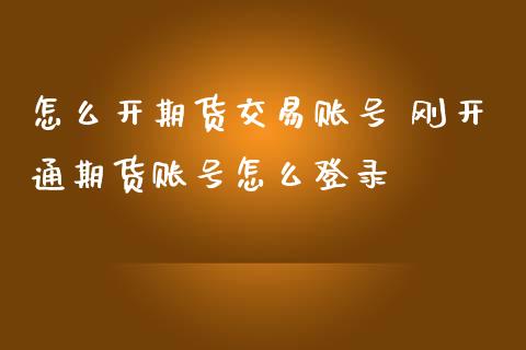 怎么开期货交易账号 刚开通期货账号怎么登录