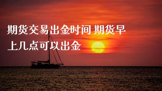 期货交易出金时间 期货早上几点可以出金