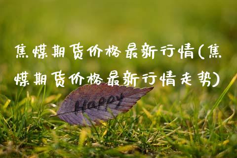 焦煤期货价格最新行情(焦煤期货价格最新行情走势)