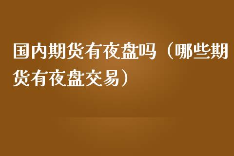 国内期货有夜盘吗（哪些期货有夜盘交易）
