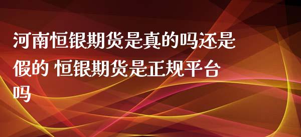 河南恒银期货是真的吗还是假的 恒银期货是正规平台吗