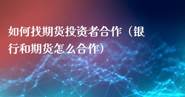 如何找期货投资者合作（银行和期货怎么合作）