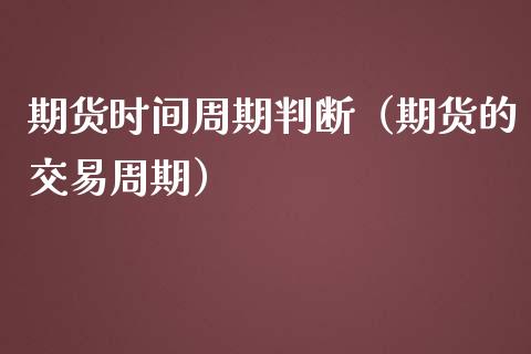 期货时间周期判断（期货的交易周期）