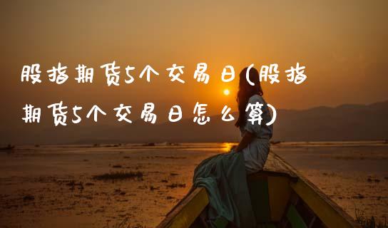 股指期货5个交易日(股指期货5个交易日怎么算)