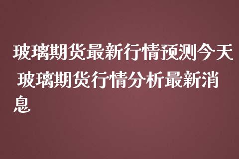 玻璃期货最新行情预测今天 玻璃期货行情分析最新消息