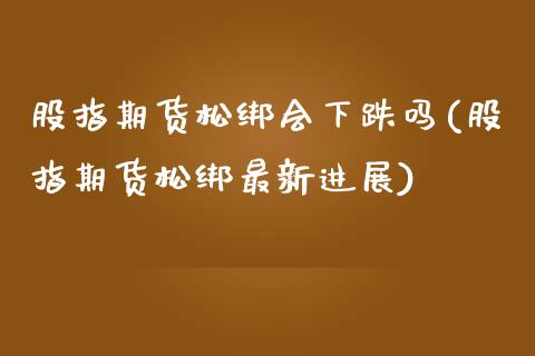 股指期货松绑会下跌吗(股指期货松绑最新进展)