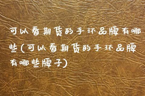 可以看期货的手环品牌有哪些(可以看期货的手环品牌有哪些牌子)