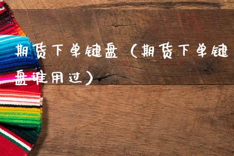 期货下单键盘（期货下单键盘谁用过）