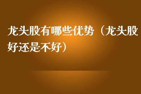 龙头股有哪些优势（龙头股好还是不好）