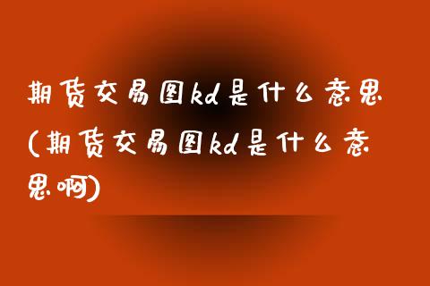 期货交易图kd是什么意思(期货交易图kd是什么意思啊)
