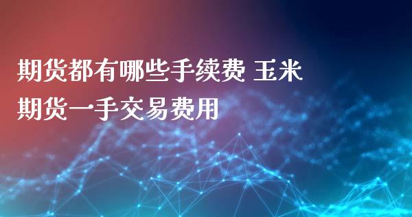 期货都有哪些手续费 玉米期货一手交易费用