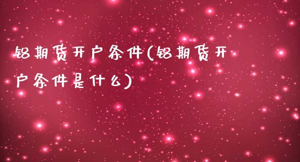 铝期货开户条件(铝期货开户条件是什么)