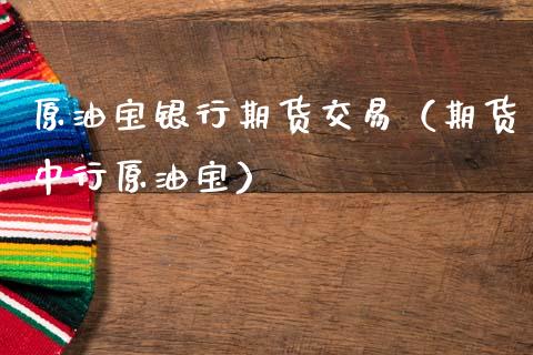 原油宝银行期货交易（期货中行原油宝）