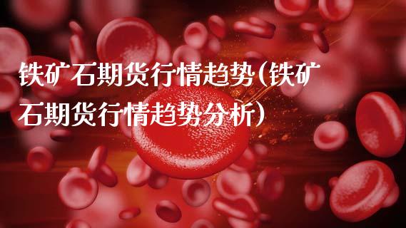 铁矿石期货行情趋势(铁矿石期货行情趋势分析)