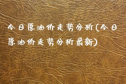 今日原油价走势分析(今日原油价走势分析最新)