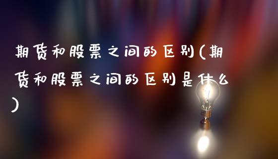 期货和股票之间的区别(期货和股票之间的区别是什么)