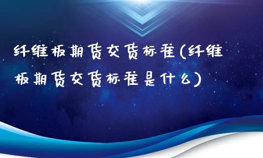 纤维板期货交货标准(纤维板期货交货标准是什么)