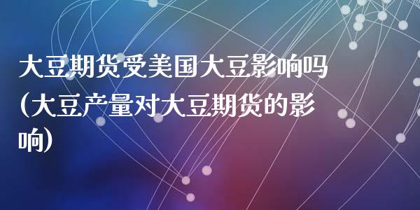 大豆期货受美国大豆影响吗(大豆产量对大豆期货的影响)