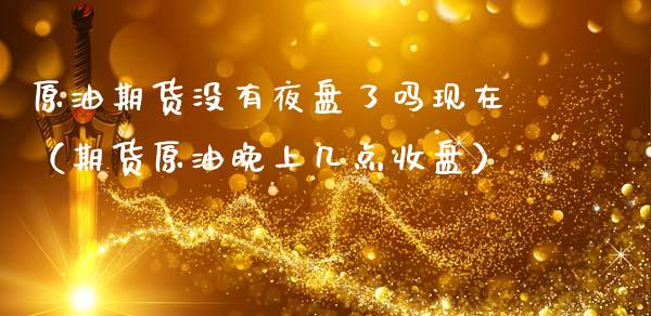 原油期货没有夜盘了吗现在（期货原油晚上几点收盘）