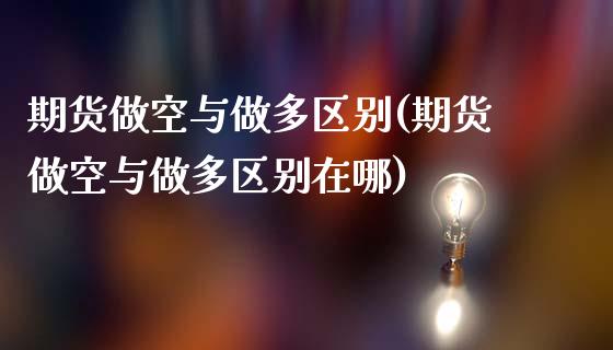 期货做空与做多区别(期货做空与做多区别在哪)