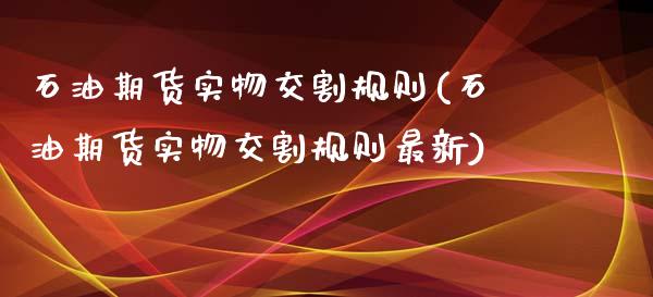 石油期货实物交割规则(石油期货实物交割规则最新)