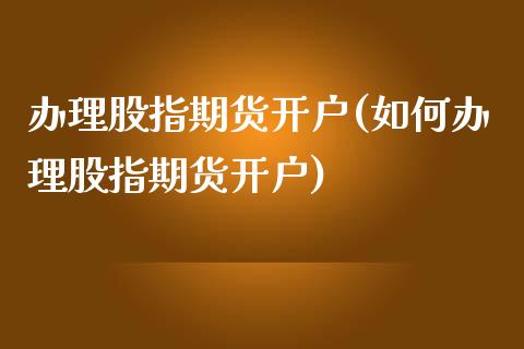 办理股指期货开户(如何办理股指期货开户)
