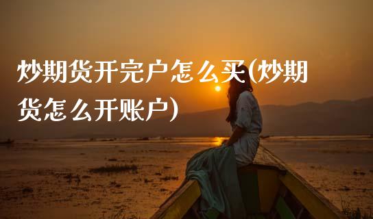 炒期货开完户怎么买(炒期货怎么开账户)