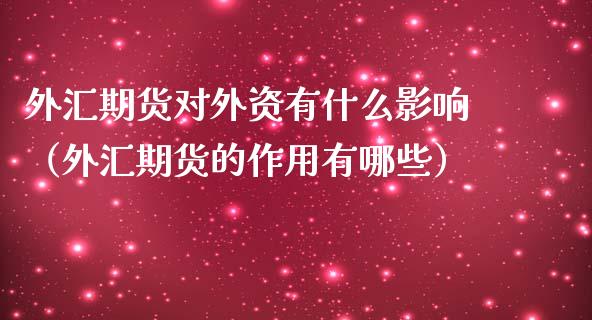 外汇期货对外资有什么影响（外汇期货的作用有哪些）