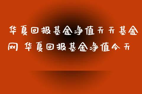 华夏回报基金净值天天基金网 华夏回报基金净值今天