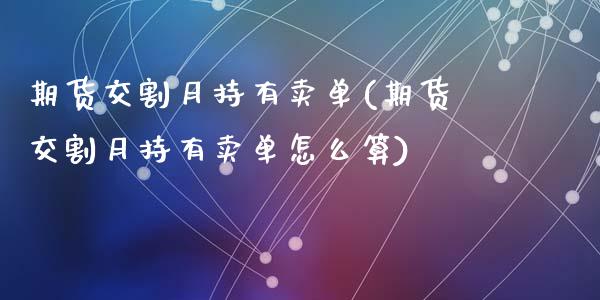 期货交割月持有卖单(期货交割月持有卖单怎么算)