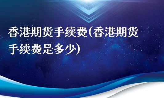 香港期货手续费(香港期货手续费是多少)