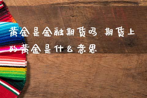 黄金是金融期货吗 期货上的黄金是什么意思