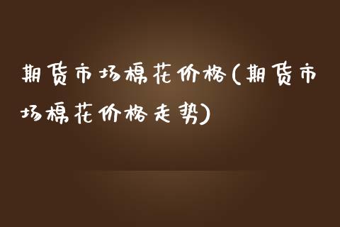 期货市场棉花价格(期货市场棉花价格走势)