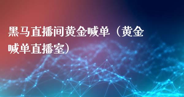 黑马直播间黄金喊单（黄金喊单直播室）