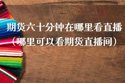 期货六十分钟在哪里看直播（哪里可以看期货直播间）
