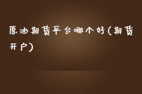 原油期货平台哪个好(期货开户)
