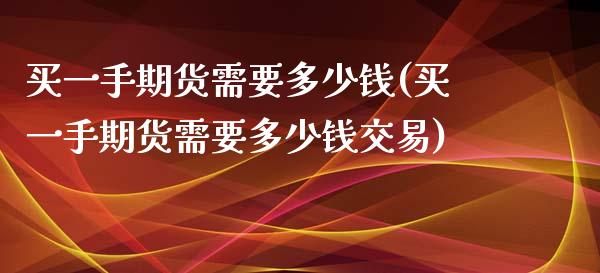 买一手期货需要多少钱(买一手期货需要多少钱交易)