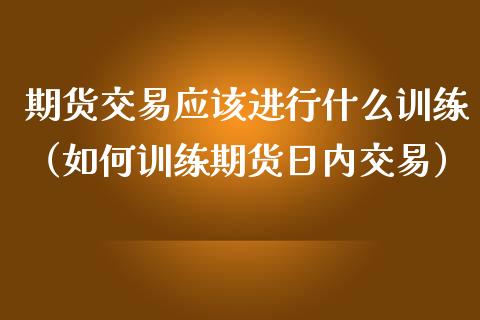 期货交易应该进行什么训练（如何训练期货日内交易）
