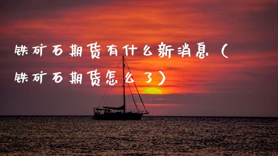 铁矿石期货有什么新消息（铁矿石期货怎么了）
