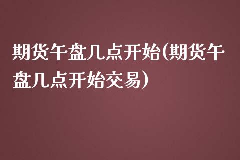 期货午盘几点开始(期货午盘几点开始交易)