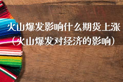 火山爆发影响什么期货上涨（火山爆发对经济的影响）