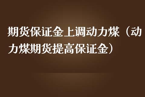 期货保证金上调动力煤（动力煤期货提高保证金）